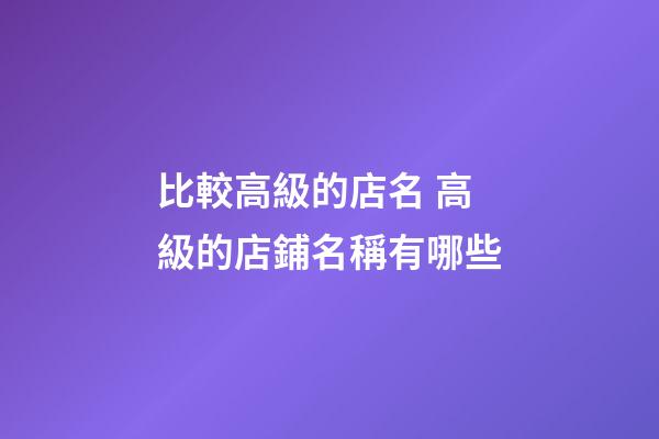 比較高級的店名 高級的店鋪名稱有哪些-第1張-店鋪起名-玄機派